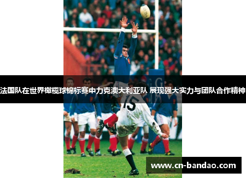 法国队在世界橄榄球锦标赛中力克澳大利亚队 展现强大实力与团队合作精神