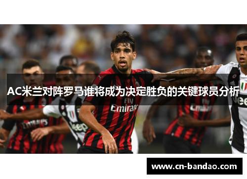 AC米兰对阵罗马谁将成为决定胜负的关键球员分析
