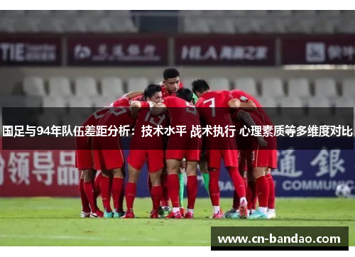 国足与94年队伍差距分析：技术水平 战术执行 心理素质等多维度对比