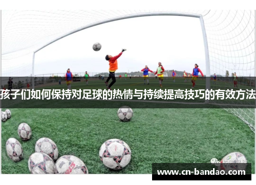 孩子们如何保持对足球的热情与持续提高技巧的有效方法