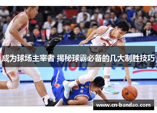 成为球场主宰者 揭秘球霸必备的几大制胜技巧
