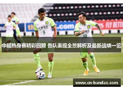 中超热身赛精彩回顾 各队表现全景解析及最新战绩一览
