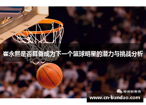 崔永熙是否具备成为下一个篮球明星的潜力与挑战分析