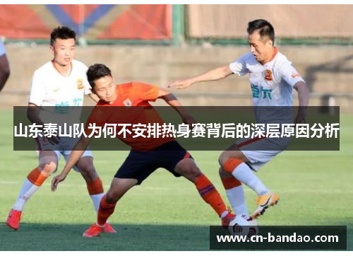 山东泰山队为何不安排热身赛背后的深层原因分析