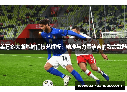 莱万多夫斯基射门技艺解析：精准与力量结合的致命武器