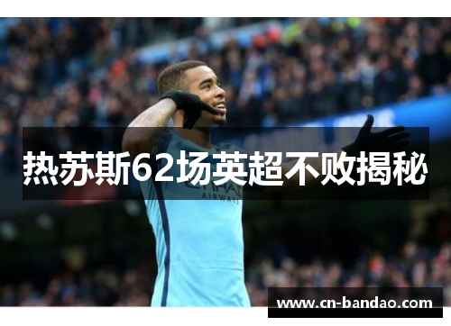 热苏斯62场英超不败揭秘 热苏斯62场英超不败揭秘
