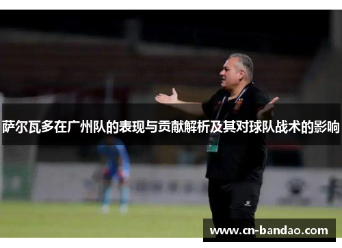 萨尔瓦多在广州队的表现与贡献解析及其对球队战术的影响 萨尔瓦多在广州队的表现与贡献解析及其对球队战术的影响