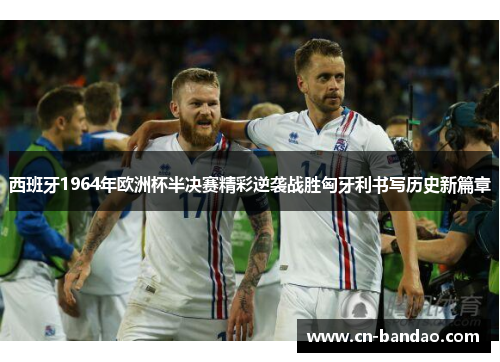 西班牙1964年欧洲杯半决赛精彩逆袭战胜匈牙利书写历史新篇章 西班牙1964年欧洲杯半决赛精彩逆袭战胜匈牙利书写历史新篇章