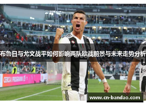 布鲁日与尤文战平如何影响两队欧战前景与未来走势分析 布鲁日与尤文战平如何影响两队欧战前景与未来走势分析