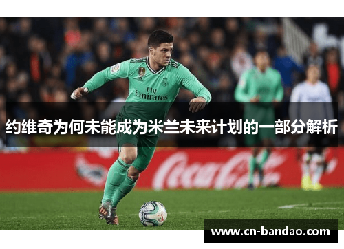 约维奇为何未能成为米兰未来计划的一部分解析 约维奇为何未能成为米兰未来计划的一部分解析