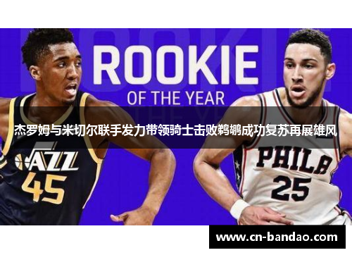 杰罗姆与米切尔联手发力带领骑士击败鹈鹕成功复苏再展雄风 杰罗姆与米切尔联手发力带领骑士击败鹈鹕成功复苏再展雄风