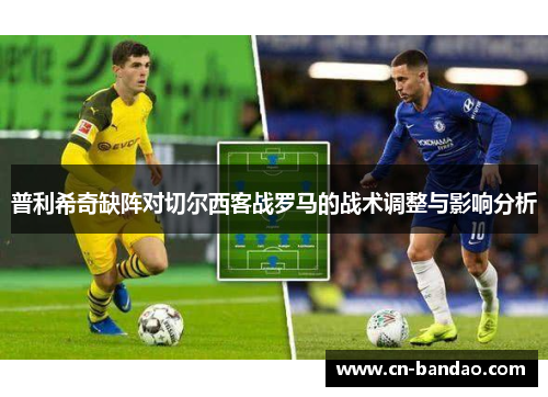 普利希奇缺阵对切尔西客战罗马的战术调整与影响分析
