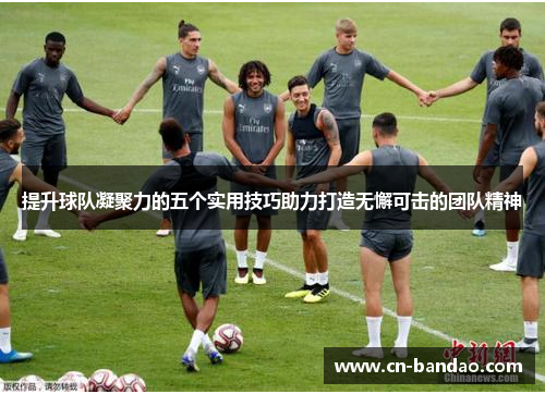 提升球队凝聚力的五个实用技巧助力打造无懈可击的团队精神 提升球队凝聚力的五个实用技巧助力打造无懈可击的团队精神