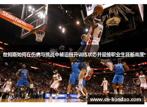 詹姆斯如何在伤病与挑战中被迫提升训练状态并迎接职业生涯新高度 詹姆斯如何在伤病与挑战中被迫提升训练状态并迎接职业生涯新高度