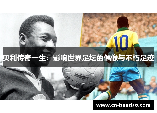贝利传奇一生:影响世界足坛的偶像与不朽足迹 贝利传奇一生:影响世界足坛的偶像与不朽足迹