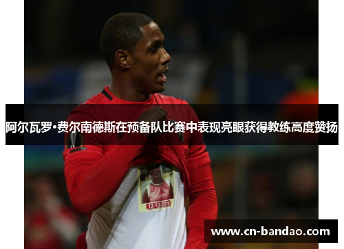 阿尔瓦罗·费尔南德斯在预备队比赛中表现亮眼获得教练高度赞扬 阿尔瓦罗·费尔南德斯在预备队比赛中表现亮眼获得教练高度赞扬