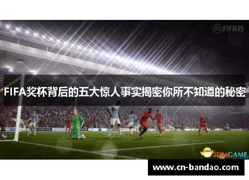 FIFA奖杯背后的五大惊人事实揭密你所不知道的秘密