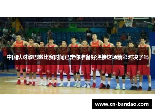 中国队对黎巴嫩比赛时间已定你准备好迎接这场精彩对决了吗
