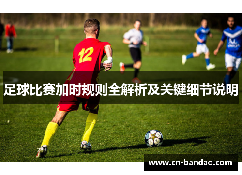 足球比赛加时规则全解析及关键细节说明 足球比赛加时规则全解析及关键细节说明