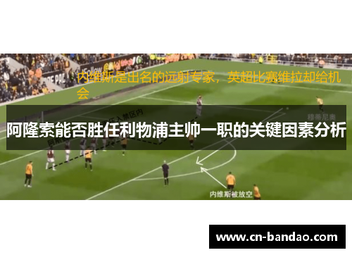 阿隆索能否胜任利物浦主帅一职的关键因素分析 阿隆索能否胜任利物浦主帅一职的关键因素分析