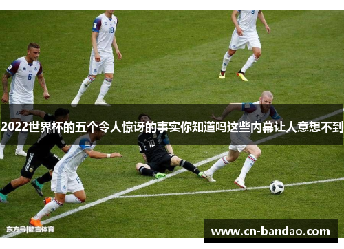 2022世界杯的五个令人惊讶的事实你知道吗这些内幕让人意想不到 2022世界杯的五个令人惊讶的事实你知道吗这些内幕让人意想不到