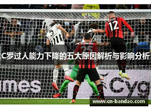 C罗过人能力下降的五大原因解析与影响分析