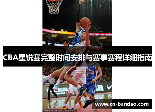 CBA星锐赛完整时间安排与赛事赛程详细指南 CBA星锐赛完整时间安排与赛事赛程详细指南