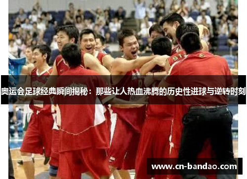 奥运会足球经典瞬间揭秘：那些让人热血沸腾的历史性进球与逆转时刻