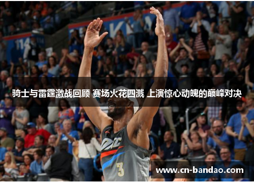 骑士与雷霆激战回顾 赛场火花四溅 上演惊心动魄的巅峰对决 骑士与雷霆激战回顾 赛场火花四溅 上演惊心动魄的巅峰对决