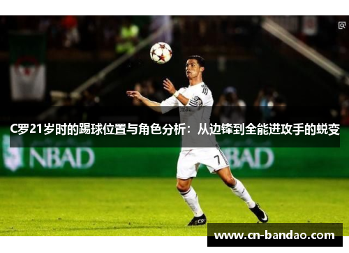 C罗21岁时的踢球位置与角色分析：从边锋到全能进攻手的蜕变