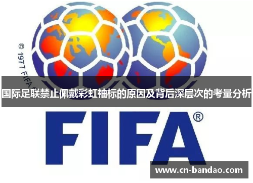 国际足联禁止佩戴彩虹袖标的原因及背后深层次的考量分析 国际足联禁止佩戴彩虹袖标的原因及背后深层次的考量分析