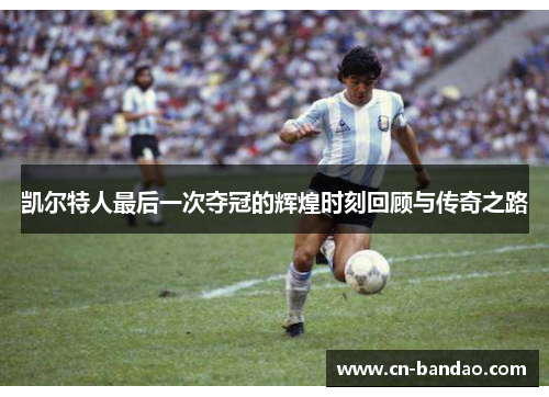 凯尔特人最后一次夺冠的辉煌时刻回顾与传奇之路
