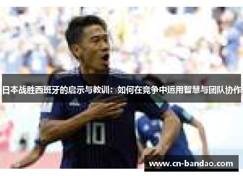 日本战胜西班牙的启示与教训：如何在竞争中运用智慧与团队协作