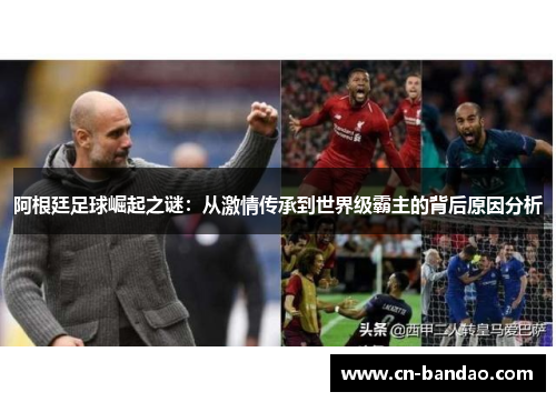 阿根廷足球崛起之谜:从激情传承到世界级霸主的背后原因分析 阿根廷足球崛起之谜:从激情传承到世界级霸主的背后原因分析