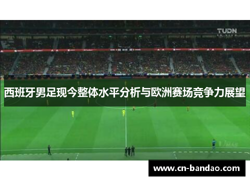 西班牙男足现今整体水平分析与欧洲赛场竞争力展望