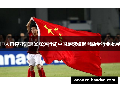 恒大首夺亚冠意义深远推动中国足球崛起激励全行业发展 恒大首夺亚冠意义深远推动中国足球崛起激励全行业发展