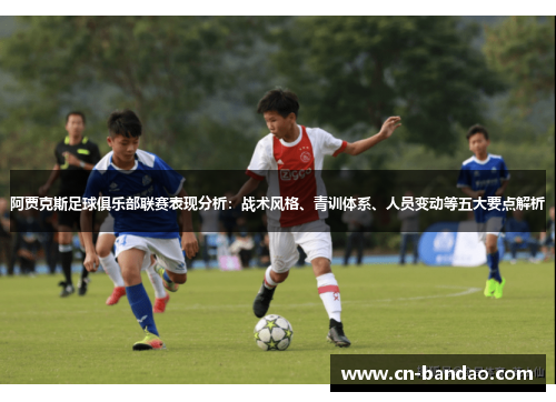 阿贾克斯足球俱乐部联赛表现分析：战术风格、青训体系、人员变动等五大要点解析