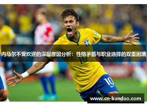 内马尔不受欢迎的深层原因分析:性格矛盾与职业选择的双重困境 内马尔不受欢迎的深层原因分析:性格矛盾与职业选择的双重困境