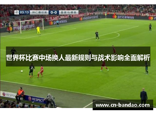 世界杯比赛中场换人最新规则与战术影响全面解析