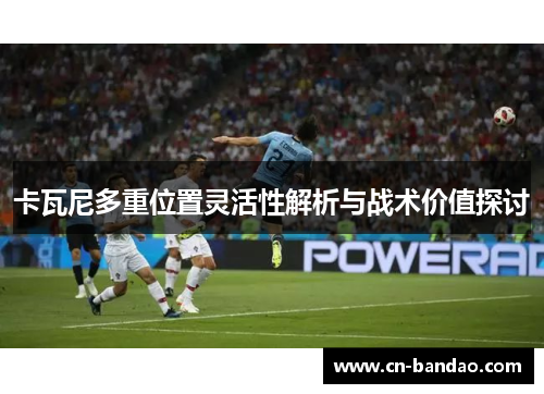 卡瓦尼多重位置灵活性解析与战术价值探讨 卡瓦尼多重位置灵活性解析与战术价值探讨