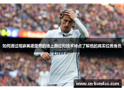 如何通过观察莫德里奇的场上跑位和技术特点了解他的真实位置角色