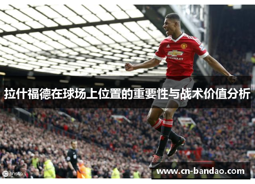 拉什福德在球场上位置的重要性与战术价值分析