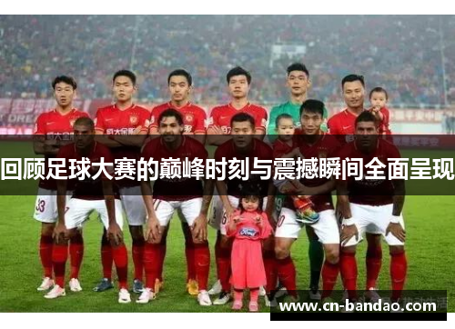 回顾足球大赛的巅峰时刻与震撼瞬间全面呈现 回顾足球大赛的巅峰时刻与震撼瞬间全面呈现