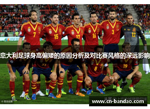 意大利足球身高偏矮的原因分析及对比赛风格的深远影响 意大利足球身高偏矮的原因分析及对比赛风格的深远影响