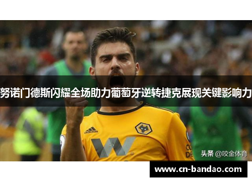 努诺门德斯闪耀全场助力葡萄牙逆转捷克展现关键影响力 努诺门德斯闪耀全场助力葡萄牙逆转捷克展现关键影响力