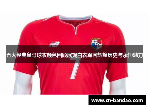 五大经典皇马球衣颜色回顾展现白衣军团辉煌历史与永恒魅力