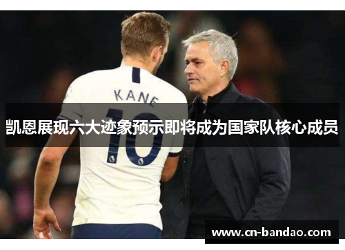凯恩展现六大迹象预示即将成为国家队核心成员 凯恩展现六大迹象预示即将成为国家队核心成员