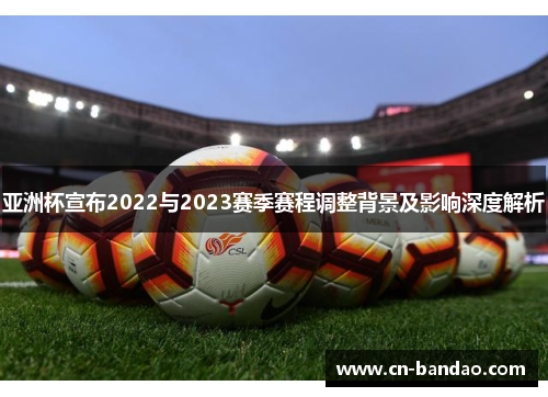 亚洲杯宣布2022与2023赛季赛程调整背景及影响深度解析 亚洲杯宣布2022与2023赛季赛程调整背景及影响深度解析