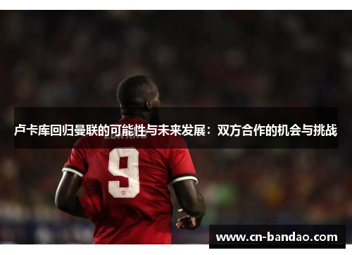 卢卡库回归曼联的可能性与未来发展:双方合作的机会与挑战 卢卡库回归曼联的可能性与未来发展:双方合作的机会与挑战