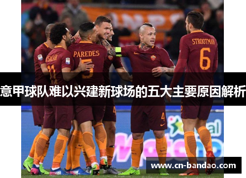 意甲球队难以兴建新球场的五大主要原因解析 意甲球队难以兴建新球场的五大主要原因解析